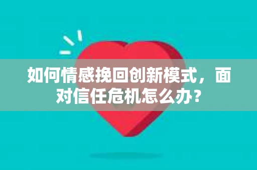如何情感挽回创新模式，面对信任危机怎么办？