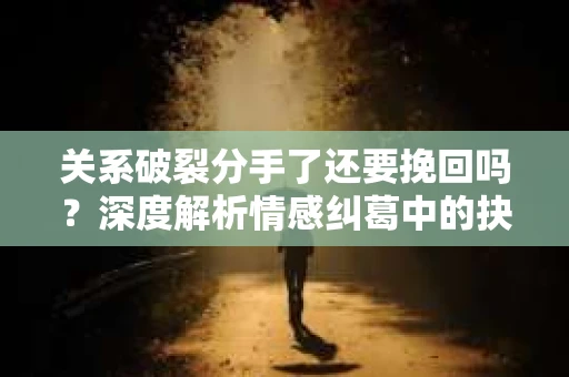 关系破裂分手了还要挽回吗？深度解析情感纠葛中的抉择