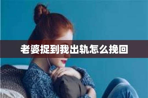 老婆捉到我出轨怎么挽回