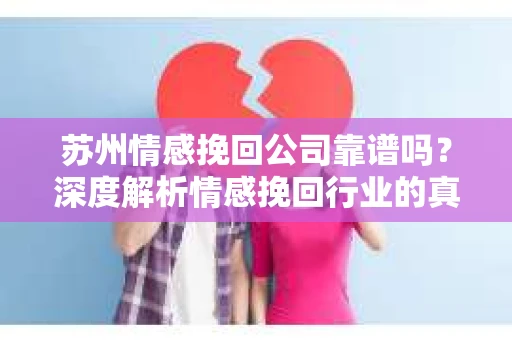 苏州情感挽回公司靠谱吗？深度解析情感挽回行业的真实面貌