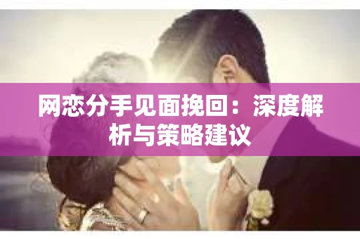 网恋分手见面挽回:深度解析与策略建议 网恋分手见面挽回:深度解析与策略建议