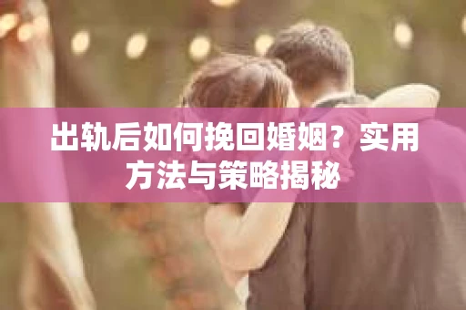 出轨后如何挽回婚姻？实用方法与策略揭秘