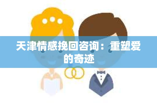 天津情感挽回咨询：重塑爱的奇迹