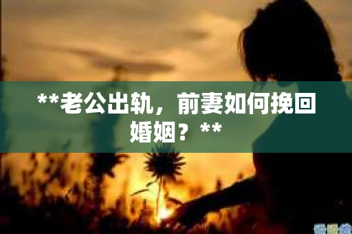 **老公出轨，前妻如何挽回婚姻？**