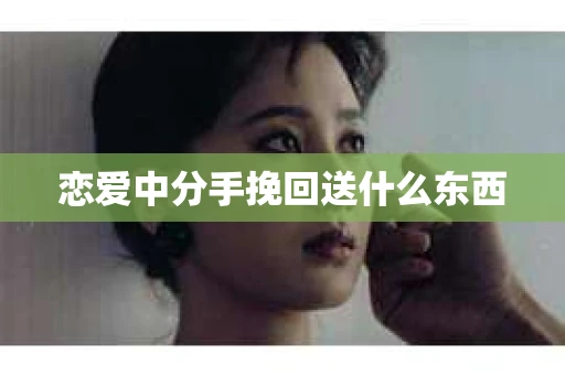恋爱中分手挽回送什么东西