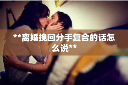 **离婚挽回分手复合的话怎么说**
