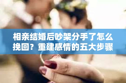 相亲结婚后吵架分手了怎么挽回？重建感情的五大步骤