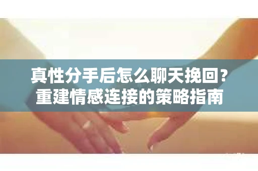 真性分手后怎么聊天挽回？重建情感连接的策略指南