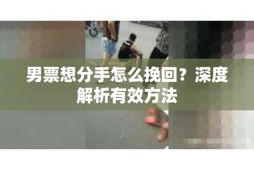 男票想分手怎么挽回？深度解析有效方法