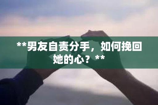 **男友自责分手，如何挽回她的心？**