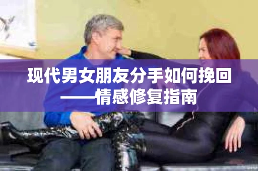 现代男女朋友分手如何挽回——情感修复指南