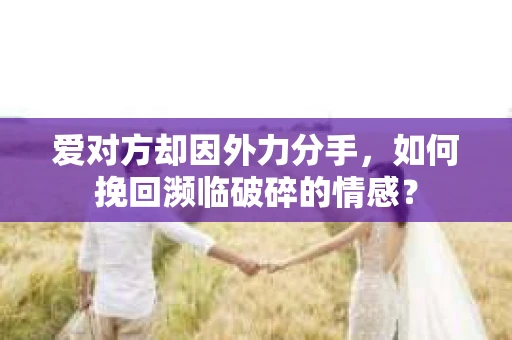 爱对方却因外力分手，如何挽回濒临破碎的情感？