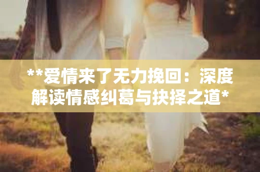 **爱情来了无力挽回：深度解读情感纠葛与抉择之道**