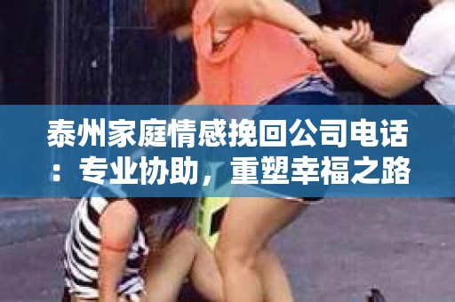 泰州家庭情感挽回公司电话：专业协助，重塑幸福之路