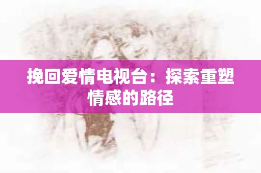 挽回爱情电视台：探索重塑情感的路径
