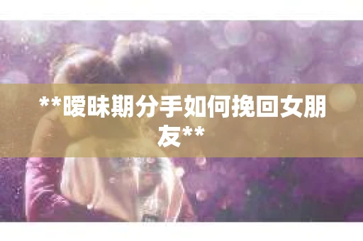 **暧昧期分手如何挽回女朋友**