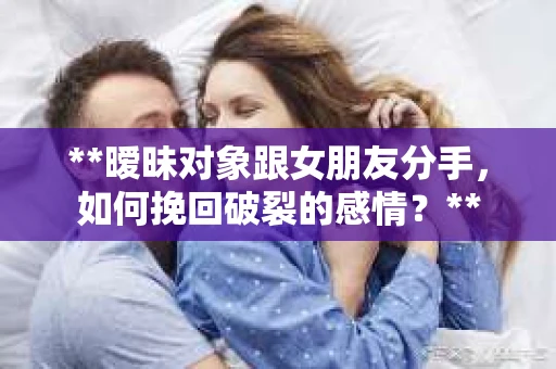 **暧昧对象跟女朋友分手，如何挽回破裂的感情？**