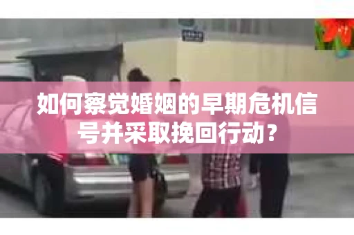 如何察觉婚姻的早期危机信号并采取挽回行动？