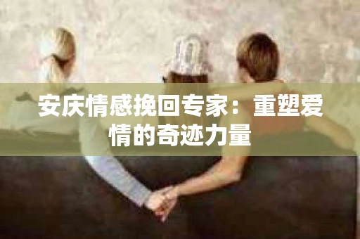安庆情感挽回专家：重塑爱情的奇迹力量