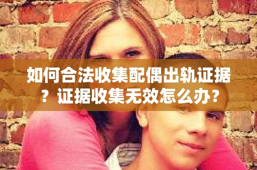 如何合法收集配偶出轨证据?证据收集无效怎么办? 如何合法收集配偶出轨证据?证据收集无效怎么办?
