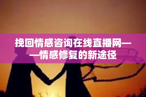 挽回情感咨询在线直播网——情感修复的新途径