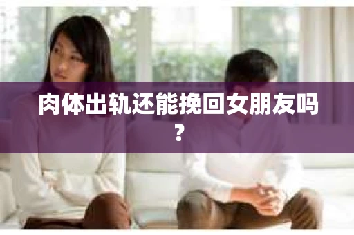 肉体出轨还能挽回女朋友吗? 肉体出轨还能挽回女朋友吗?