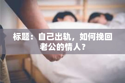 标题：自己出轨，如何挽回老公的情人？
