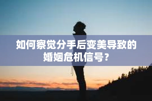 如何察觉分手后变美导致的婚姻危机信号？