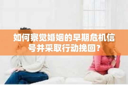 如何察觉婚姻的早期危机信号并采取行动挽回？