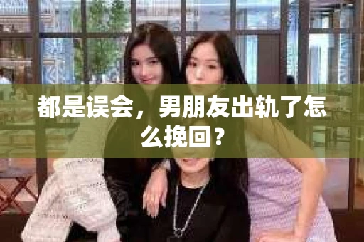 都是误会，男朋友出轨了怎么挽回？