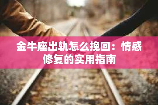 金牛座出轨怎么挽回：情感修复的实用指南