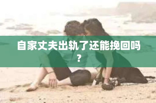 自家丈夫出轨了还能挽回吗? 自家丈夫出轨了还能挽回吗?