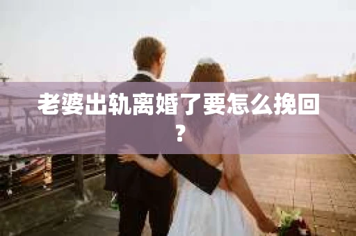 老婆出轨离婚了要怎么挽回？