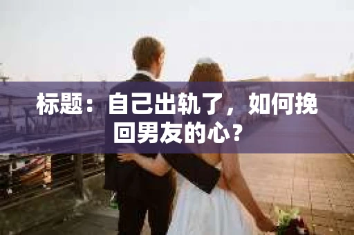 标题：自己出轨了，如何挽回男友的心？
