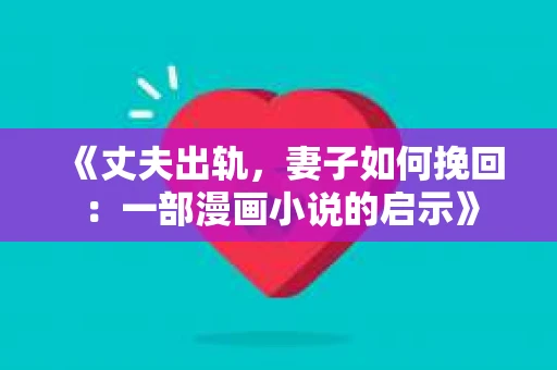 《丈夫出轨，妻子如何挽回：一部漫画小说的启示》