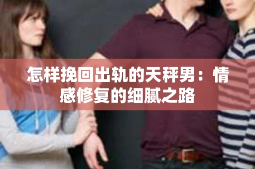 怎样挽回出轨的天秤男：情感修复的细腻之路