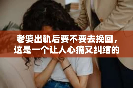 老婆出轨后要不要去挽回，这是一个让人心痛又纠结的问题。在这个问题上，每个人都有自己的看法和选择。今天，我就来和大家聊聊这个话题，希望能给大家带来一些帮助。