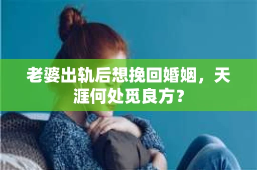 老婆出轨后想挽回婚姻，天涯何处觅良方？