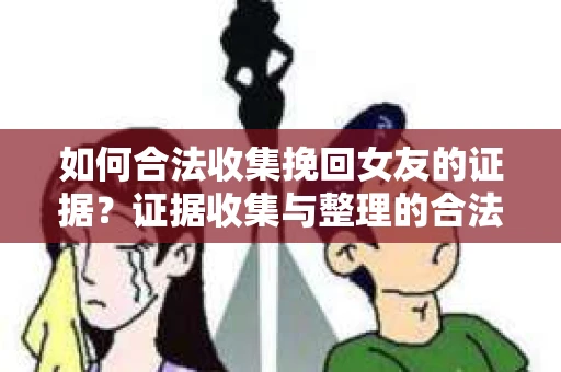 如何合法收集挽回女友的证据？证据收集与整理的合法策略怎么办？