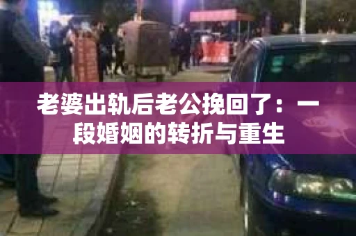 老婆出轨后老公挽回了：一段婚姻的转折与重生