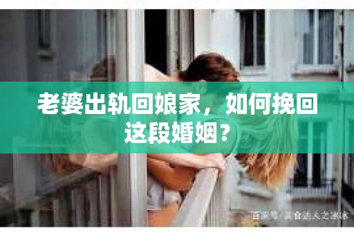 老婆出轨回娘家，如何挽回这段婚姻？