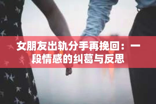 女朋友出轨分手再挽回：一段情感的纠葛与反思