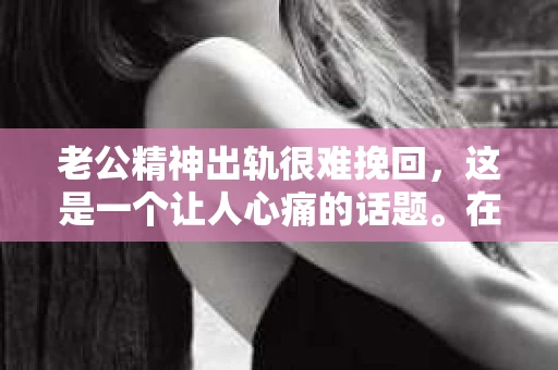 老公精神出轨很难挽回，这是一个让人心痛的话题。在婚姻生活中，当一方发现另一半精神出轨时，往往会产生强烈的痛苦和困惑。那么，面对这种情况，我们该如何应对呢？今天，就让我们一起来探讨一下这个问题。
