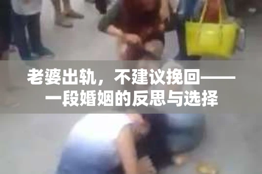 老婆出轨,不建议挽回——一段婚姻的反思与选择 老婆出轨,不建议挽回——一段婚姻的反思与选择
