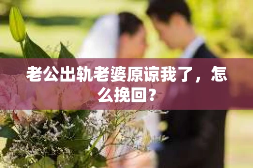 老公出轨老婆原谅我了，怎么挽回？