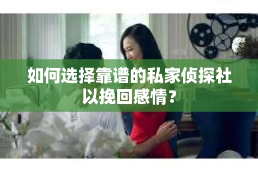 如何选择靠谱的私家侦探社以挽回感情？