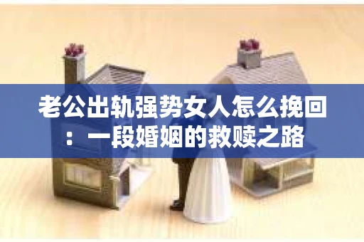 老公出轨强势女人怎么挽回：一段婚姻的救赎之路