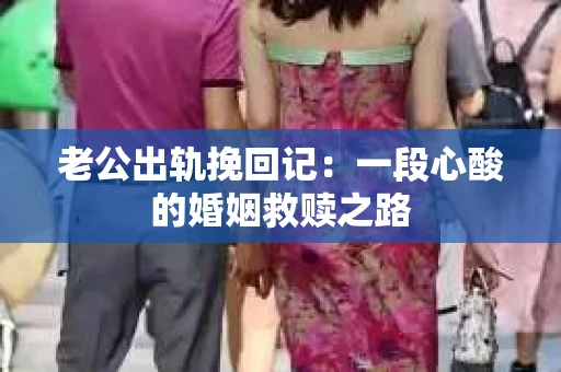 老公出轨挽回记：一段心酸的婚姻救赎之路