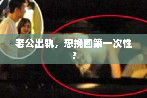 老公出轨，想挽回第一次性？
