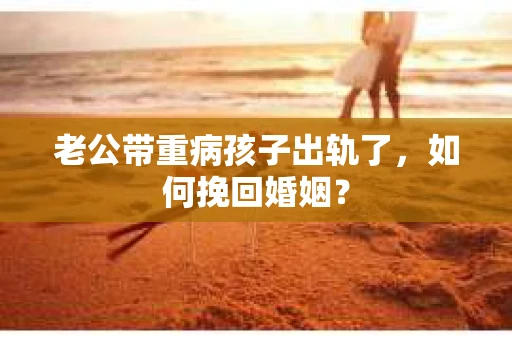 老公带重病孩子出轨了，如何挽回婚姻？